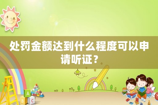 處罰金額達(dá)到什么程度可以申請(qǐng)聽(tīng)證？