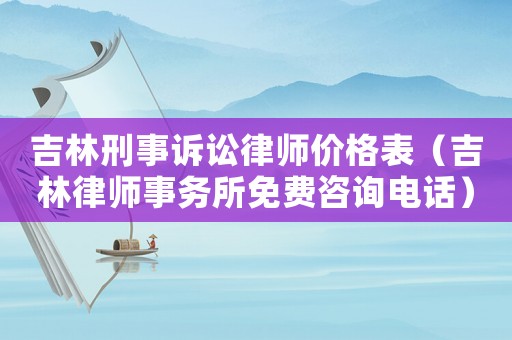 吉林刑事訴訟律師價格表（吉林律師事務所免費咨詢電話）