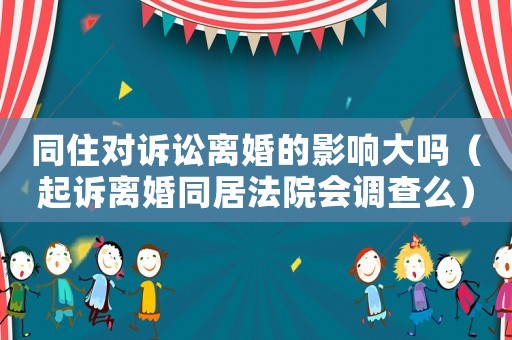 同住對訴訟離婚的影響大嗎（起訴離婚同居法院會調查么）