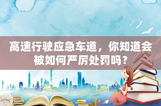 高速行駛應急車道，你知道會被如何嚴厲處罰嗎？