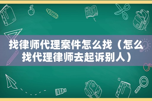 找律師代理案件怎么找（怎么找代理律師去起訴別人）