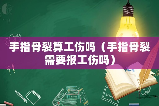 手指骨裂算工傷嗎（手指骨裂需要報工傷嗎）