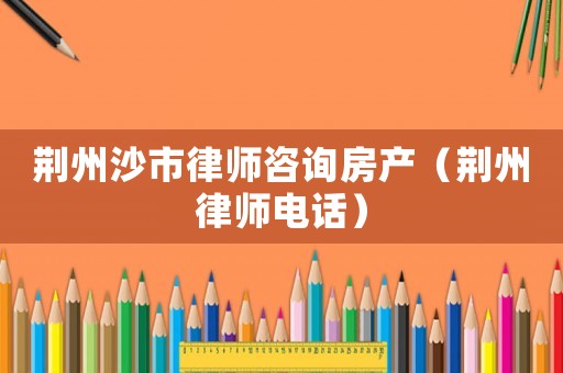 荊州沙市律師咨詢房產（荊州律師電話）
