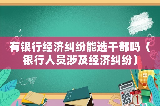有銀行經濟糾紛能選干部嗎（銀行人員涉及經濟糾紛）