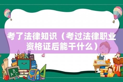 考了法律知識（考過法律職業資格證后能干什么）