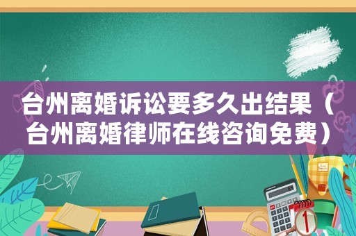 臺州離婚訴訟要多久出結(jié)果（臺州離婚律師在線咨詢免費）