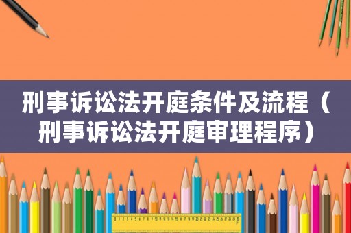 刑事訴訟法開庭條件及流程（刑事訴訟法開庭審理程序）
