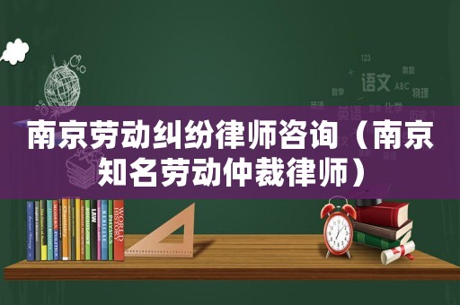 南京勞動(dòng)糾紛律師咨詢(xún)（南京知名勞動(dòng)仲裁律師）