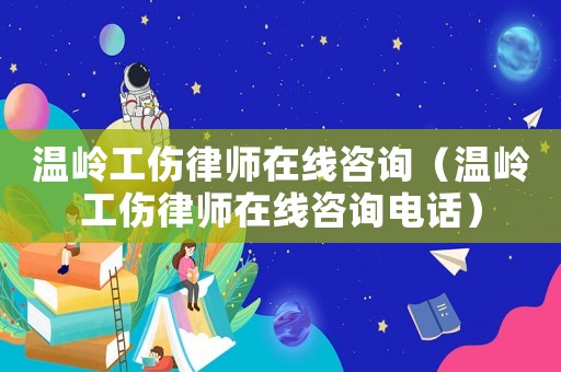 溫嶺工傷律師在線咨詢（溫嶺工傷律師在線咨詢電話）