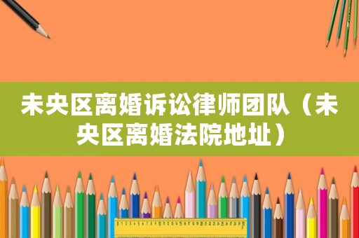 未央區離婚訴訟律師團隊（未央區離婚法院地址）