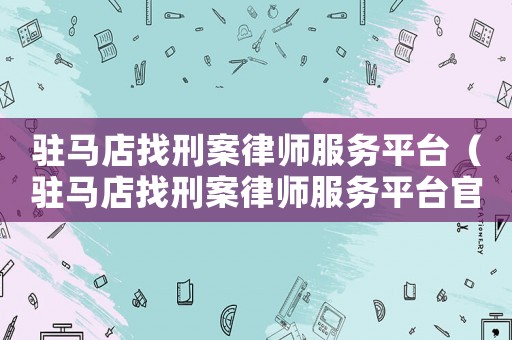 駐馬店找刑案律師服務平臺（駐馬店找刑案律師服務平臺官網）