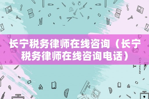 長寧稅務律師在線咨詢（長寧稅務律師在線咨詢電話）