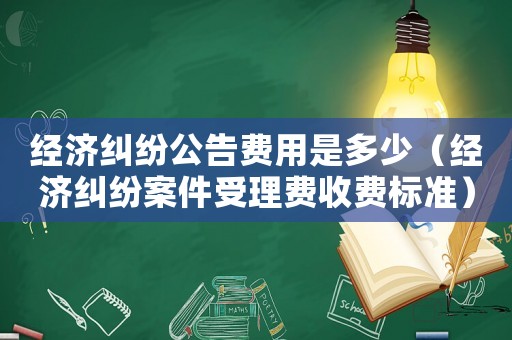 經(jīng)濟糾紛公告費用是多少（經(jīng)濟糾紛案件受理費收費標準）