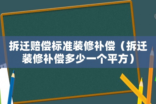 拆遷賠償標準裝修補償（拆遷裝修補償多少一個平方）