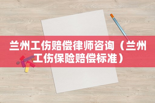 蘭州工傷賠償律師咨詢（蘭州工傷保險(xiǎn)賠償標(biāo)準(zhǔn)）