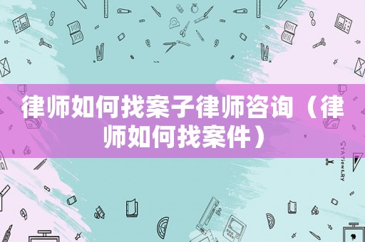 律師如何找案子律師咨詢（律師如何找案件）