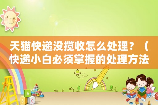 天貓快遞沒攬收怎么處理？（快遞小白必須掌握的處理方法）