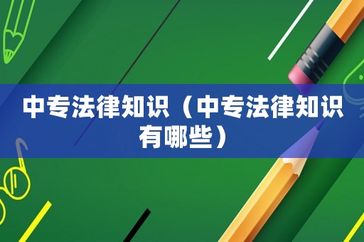 中專法律知識(shí)（中專法律知識(shí)有哪些）
