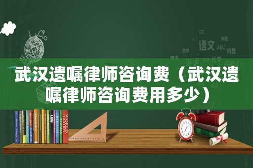武漢遺囑律師咨詢費（武漢遺囑律師咨詢費用多少）
