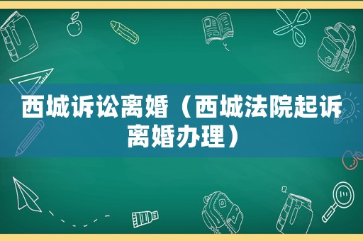 西城訴訟離婚（西城法院起訴離婚辦理）