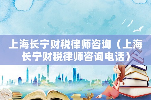 上海長寧財稅律師咨詢（上海長寧財稅律師咨詢電話）