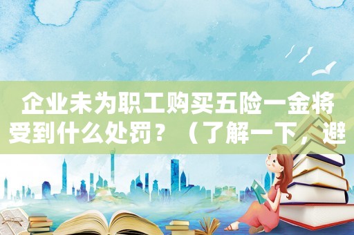 企業未為職工購買五險一金將受到什么處罰？（了解一下，避免被罰款）