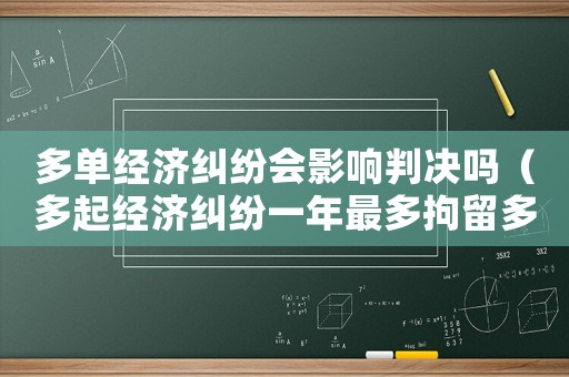 多單經濟糾紛會影響判決嗎（多起經濟糾紛一年最多拘留多少天）
