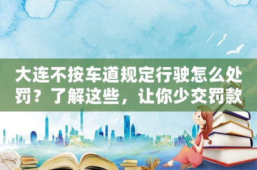 大連不按車道規定行駛怎么處罰？了解這些，讓你少交罰款