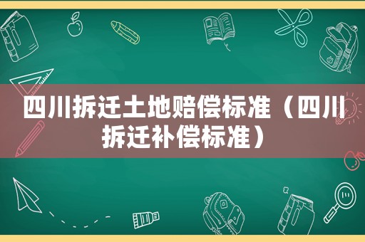 四川拆遷土地賠償標(biāo)準(zhǔn)（四川拆遷補(bǔ)償標(biāo)準(zhǔn)）