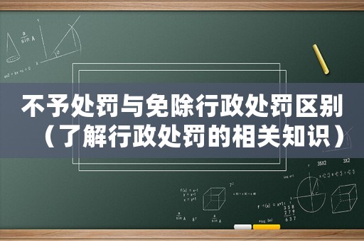 不予處罰與免除行政處罰區別（了解行政處罰的相關知識）