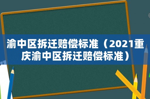 渝中區拆遷賠償標準（2021重慶渝中區拆遷賠償標準）