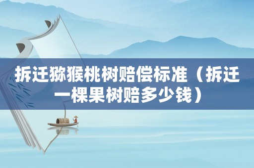 拆遷獼猴桃樹賠償標準（拆遷一棵果樹賠多少錢）