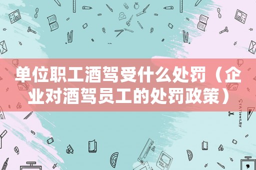 單位職工酒駕受什么處罰（企業對酒駕員工的處罰政策）