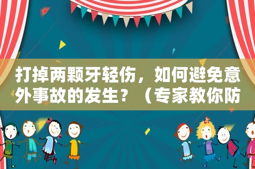 打掉兩顆牙輕傷，如何避免意外事故的發生？（專家教你防范于未然）
