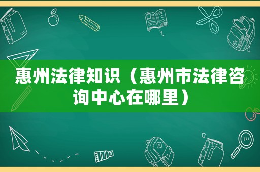 惠州法律知識（惠州市法律咨詢中心在哪里）