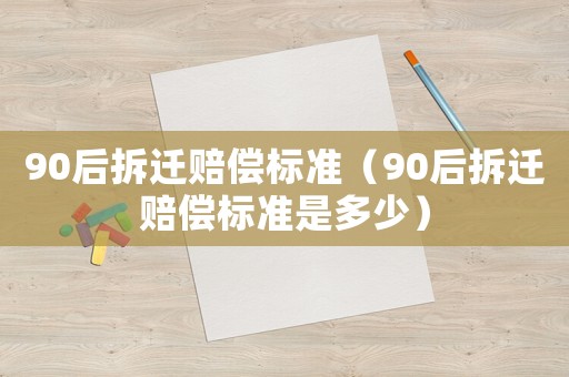 90后拆遷賠償標準（90后拆遷賠償標準是多少）