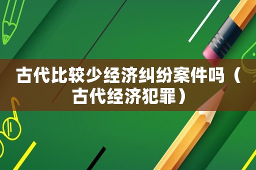 古代比較少經(jīng)濟糾紛案件嗎（古代經(jīng)濟犯罪）