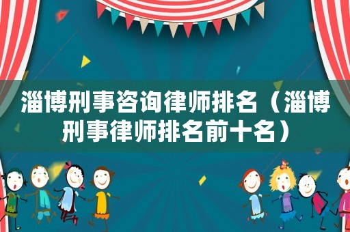 淄博刑事咨詢律師排名（淄博刑事律師排名前十名）