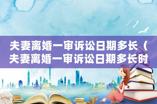 夫妻離婚一審訴訟日期多長（夫妻離婚一審訴訟日期多長時間立案）