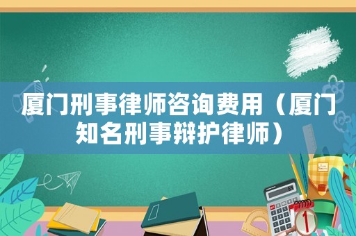 廈門刑事律師咨詢費用（廈門知名刑事辯護律師）