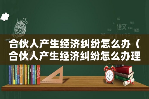 合伙人產生經濟糾紛怎么辦（合伙人產生經濟糾紛怎么辦理）