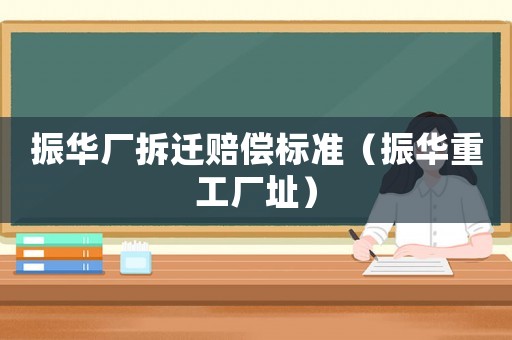 振華廠拆遷賠償標(biāo)準(zhǔn)（振華重工廠址）
