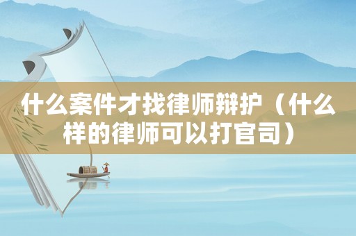 什么案件才找律師辯護（什么樣的律師可以打官司）