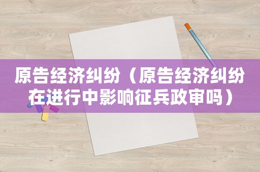 原告經濟糾紛（原告經濟糾紛在進行中影響征兵政審嗎）