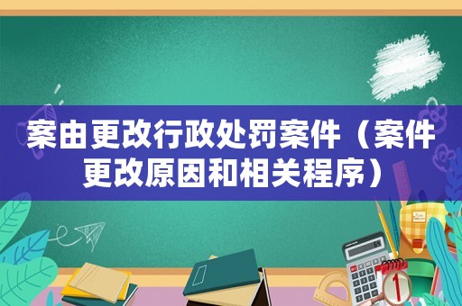 案由更改行政處罰案件（案件更改原因和相關(guān)程序）