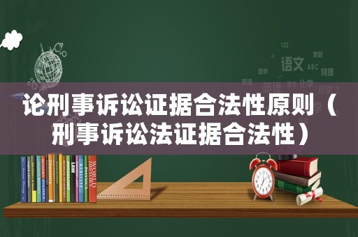 論刑事訴訟證據(jù)合法性原則（刑事訴訟法證據(jù)合法性）