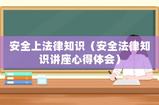 安全上法律知識（安全法律知識講座心得體會）