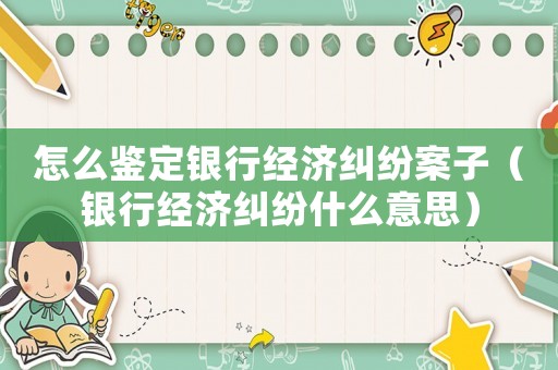 怎么鑒定銀行經(jīng)濟(jì)糾紛案子（銀行經(jīng)濟(jì)糾紛什么意思）