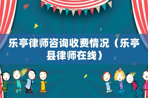 樂(lè)亭律師咨詢(xún)收費(fèi)情況（樂(lè)亭縣律師在線(xiàn)）