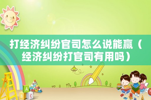 打經濟糾紛官司怎么說能贏（經濟糾紛打官司有用嗎）